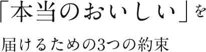 「本当のおいしい」を届けるための3つの約束